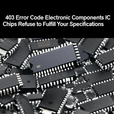 403 Error Code Electronic Components IC Chips Refuse to Fulfill Your Specifications